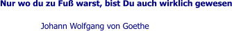 Nur wo du zu Fuß warst, bist Du auch wirklich gewesen  Johann Wolfgang von Goethe